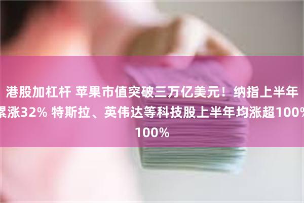 港股加杠杆 苹果市值突破三万亿美元！纳指上半年累涨32% 特斯拉、英伟达等科技股上半年均涨超100%