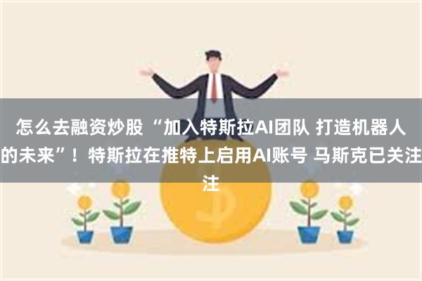 怎么去融资炒股 “加入特斯拉AI团队 打造机器人的未来”！特斯拉在推特上启用AI账号 马斯克已关注