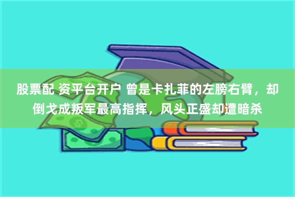 股票配 资平台开户 曾是卡扎菲的左膀右臂，却倒戈成叛军最高指挥，风头正盛却遭暗杀