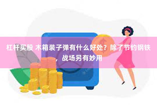 杠杆买股 木箱装子弹有什么好处？除了节约钢铁，战场另有妙用