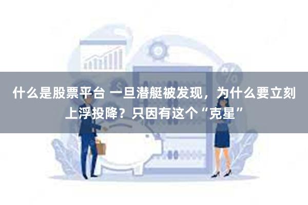 什么是股票平台 一旦潜艇被发现，为什么要立刻上浮投降？只因有这个“克星”