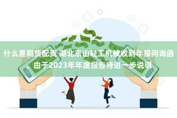 什么是期货配资 湖北京山轻工机械收到年报问询函，由于2023年年度报告待进一步说明