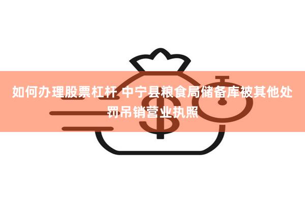 如何办理股票杠杆 中宁县粮食局储备库被其他处罚吊销营业执照