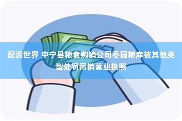 配资世界 中宁县粮食购销公司枣园粮库被其他类型处罚吊销营业执照