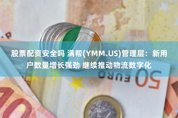 股票配资安全吗 满帮(YMM.US)管理层：新用户数量增长强劲 继续推动物流数字化