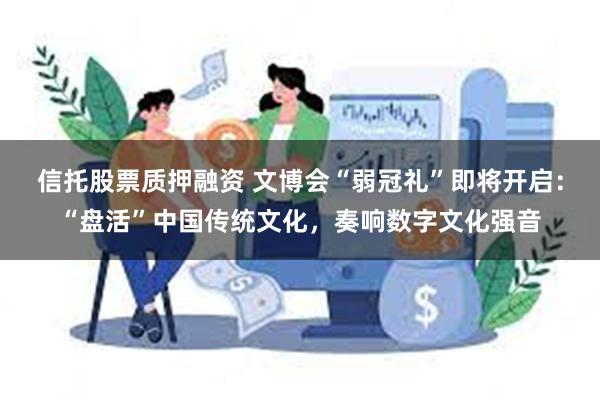 信托股票质押融资 文博会“弱冠礼”即将开启：“盘活”中国传统文化，奏响数字文化强音