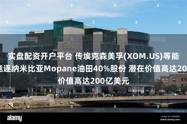 实盘配资开户平台 传埃克森美孚(XOM.US)等能源巨头竞逐纳米比亚Mopane油田40%股份 潜在价值高达200亿美元