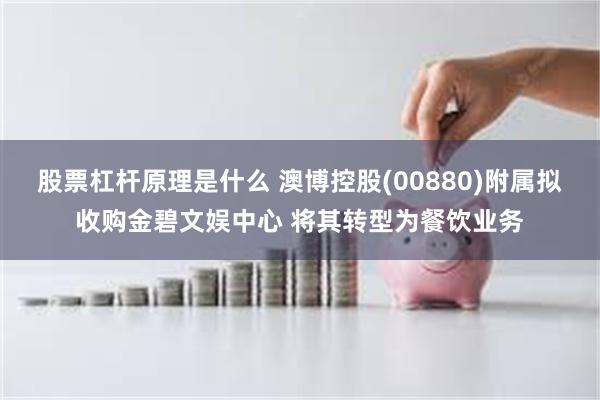 股票杠杆原理是什么 澳博控股(00880)附属拟收购金碧文娱中心 将其转型为餐饮业务