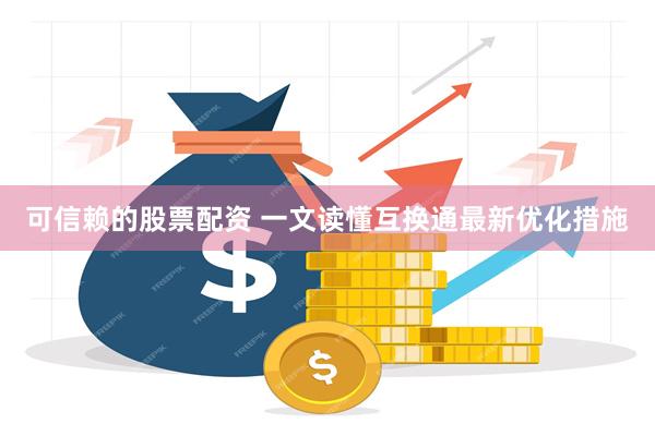 可信赖的股票配资 一文读懂互换通最新优化措施