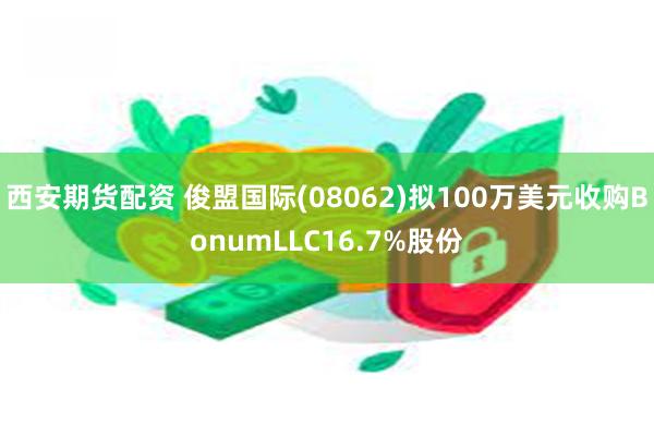 西安期货配资 俊盟国际(08062)拟100万美元收购BonumLLC16.7%股份