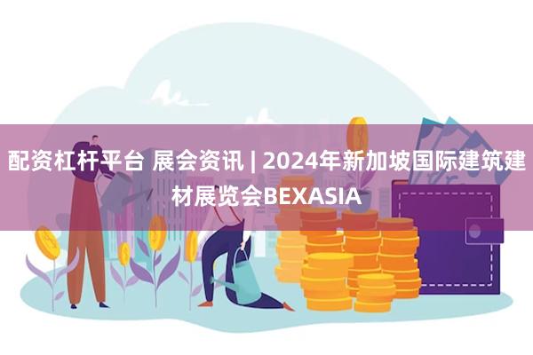 配资杠杆平台 展会资讯 | 2024年新加坡国际建筑建材展览会BEXASIA