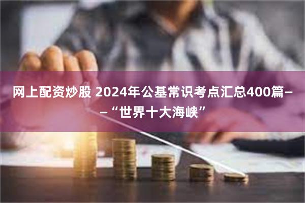 网上配资炒股 2024年公基常识考点汇总400篇——“世界十大海峡”