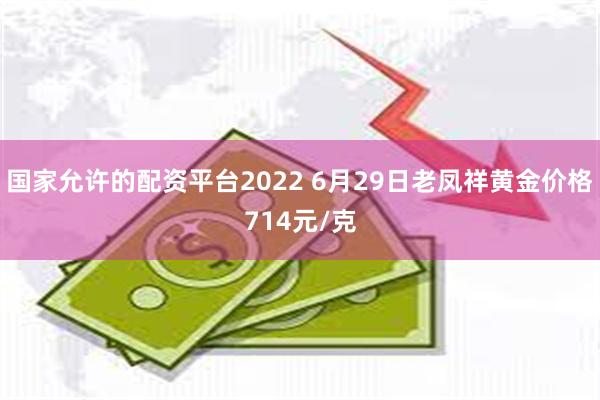 国家允许的配资平台2022 6月29日老凤祥黄金价格714元/克