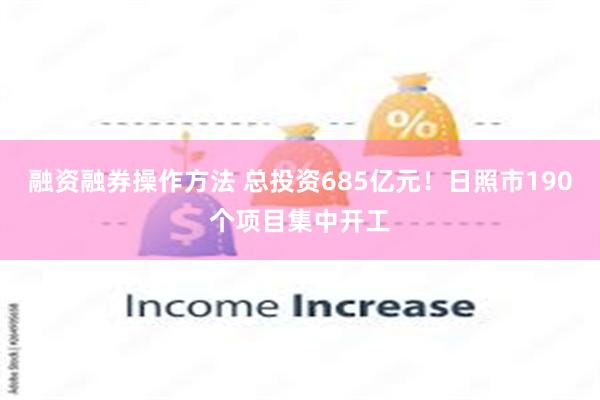 融资融券操作方法 总投资685亿元！日照市190个项目集中开工