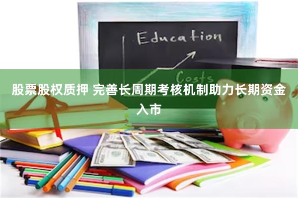 股票股权质押 完善长周期考核机制助力长期资金入市