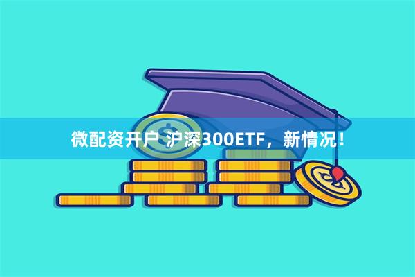 微配资开户 沪深300ETF，新情况！