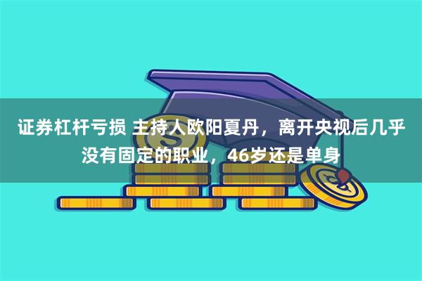 证券杠杆亏损 主持人欧阳夏丹，离开央视后几乎没有固定的职业，46岁还是单身