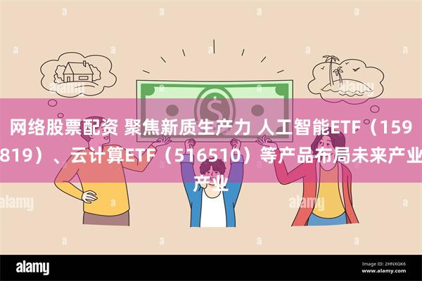 网络股票配资 聚焦新质生产力 人工智能ETF（159819）、云计算ETF（516510）等产品布局未来产业