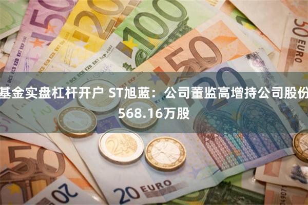 基金实盘杠杆开户 ST旭蓝：公司董监高增持公司股份568.16万股