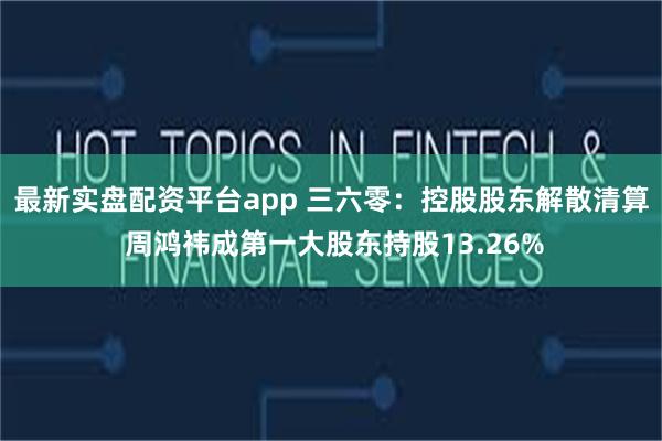 最新实盘配资平台app 三六零：控股股东解散清算 周鸿祎成第一大股东持股13.26%