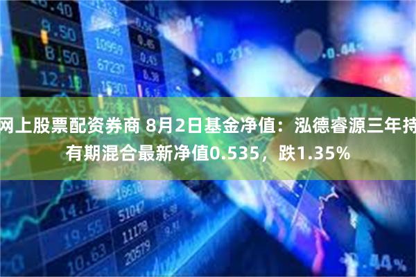 网上股票配资券商 8月2日基金净值：泓德睿源三年持有期混合最新净值0.535，跌1.35%