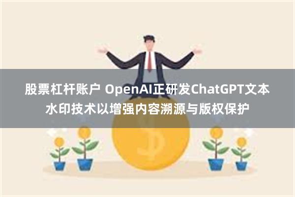 股票杠杆账户 OpenAI正研发ChatGPT文本水印技术以增强内容溯源与版权保护