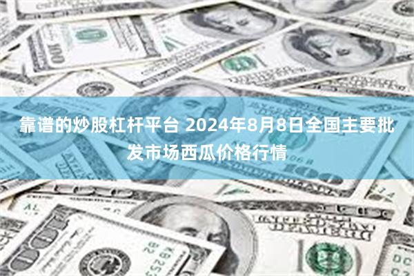 靠谱的炒股杠杆平台 2024年8月8日全国主要批发市场西瓜价格行情