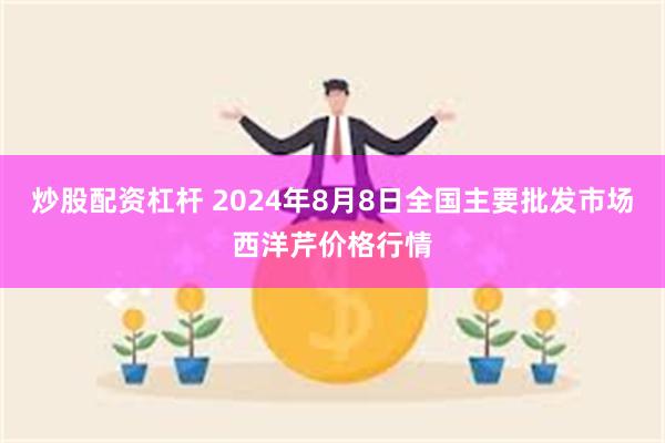 炒股配资杠杆 2024年8月8日全国主要批发市场西洋芹价格行情