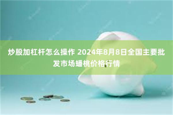 炒股加杠杆怎么操作 2024年8月8日全国主要批发市场蟠桃价格行情