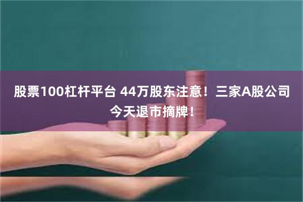 股票100杠杆平台 44万股东注意！三家A股公司今天退市摘牌！