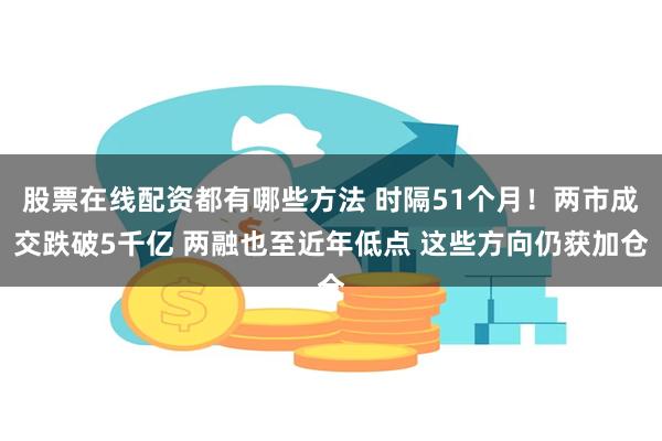 股票在线配资都有哪些方法 时隔51个月！两市成交跌破5千亿 两融也至近年低点 这些方向仍获加仓