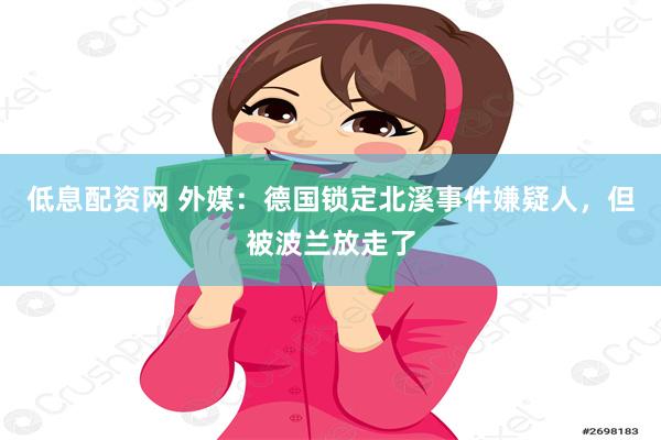 低息配资网 外媒：德国锁定北溪事件嫌疑人，但被波兰放走了