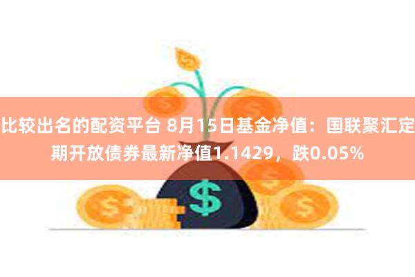 比较出名的配资平台 8月15日基金净值：国联聚汇定期开放债券最新净值1.1429，跌0.05%