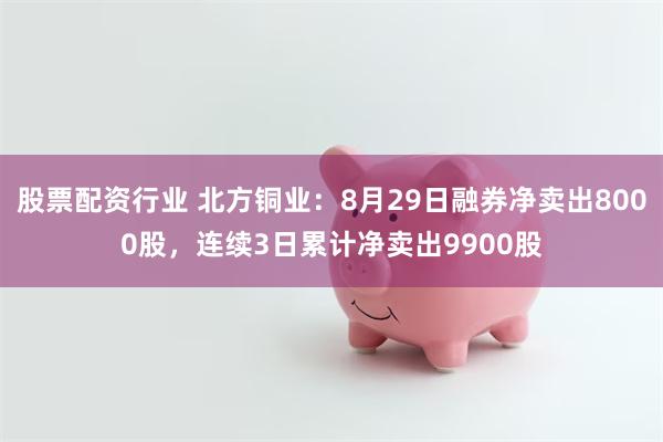 股票配资行业 北方铜业：8月29日融券净卖出8000股，连续3日累计净卖出9900股