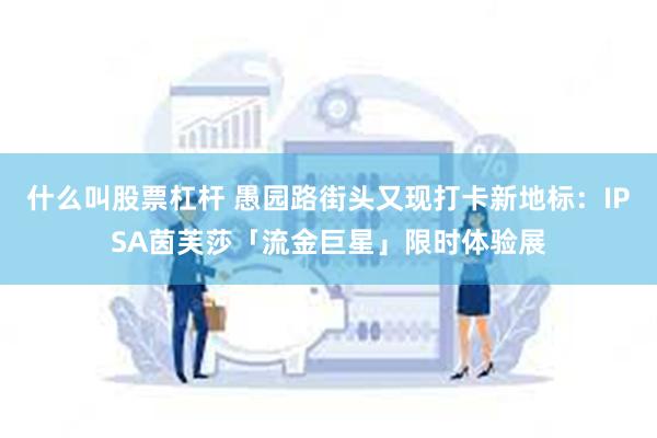 什么叫股票杠杆 愚园路街头又现打卡新地标：IPSA茵芙莎「流金巨星」限时体验展