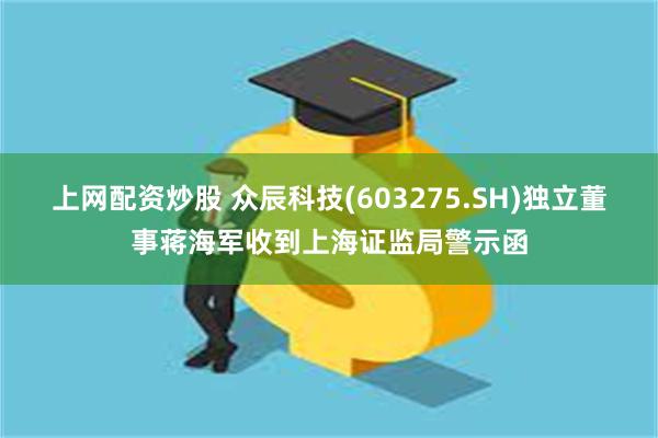 上网配资炒股 众辰科技(603275.SH)独立董事蒋海军收到上海证监局警示函