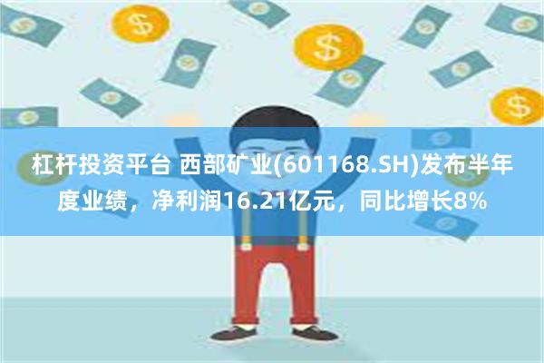 杠杆投资平台 西部矿业(601168.SH)发布半年度业绩，净利润16.21亿元，同比增长8%