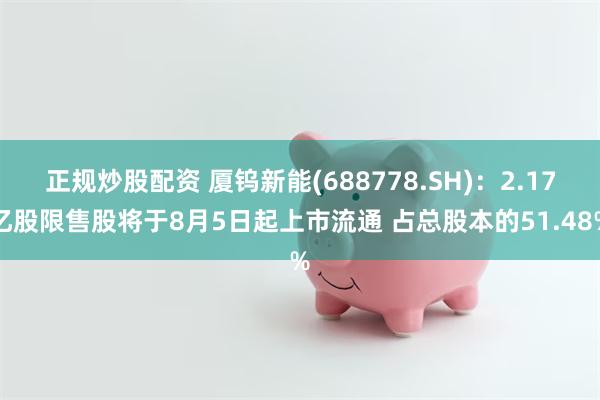 正规炒股配资 厦钨新能(688778.SH)：2.17亿股限售股将于8月5日起上市流通 占总股本的51.48%