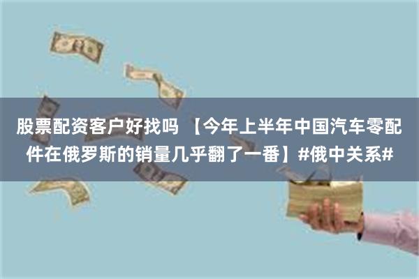 股票配资客户好找吗 【今年上半年中国汽车零配件在俄罗斯的销量几乎翻了一番】#俄中关系#