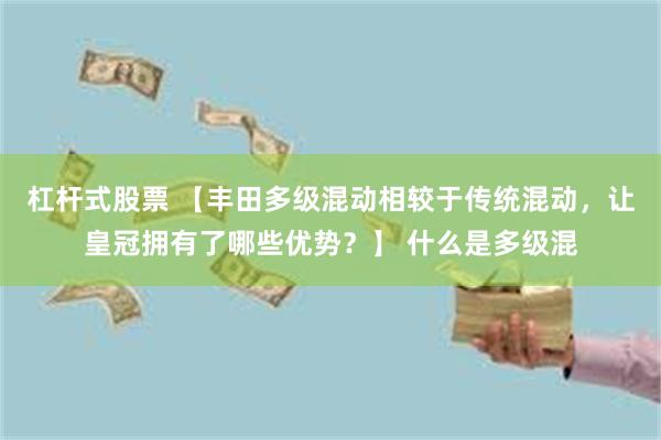 杠杆式股票 【丰田多级混动相较于传统混动，让皇冠拥有了哪些优势？】 什么是多级混