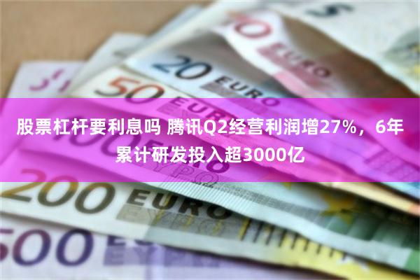 股票杠杆要利息吗 腾讯Q2经营利润增27%，6年累计研发投入超3000亿