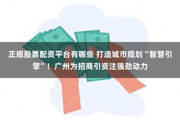 正规股票配资平台有哪些 打造城市规划“智慧引擎”！广州为招商引资注强劲动力