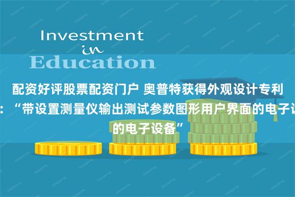 配资好评股票配资门户 奥普特获得外观设计专利授权：“带设置测量仪输出测试参数图形用户界面的电子设备”