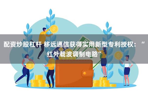 配资炒股杠杆 移远通信获得实用新型专利授权：“红外载波调制电路”