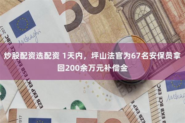 炒股配资选配资 1天内，坪山法官为67名安保员拿回200余万元补偿金