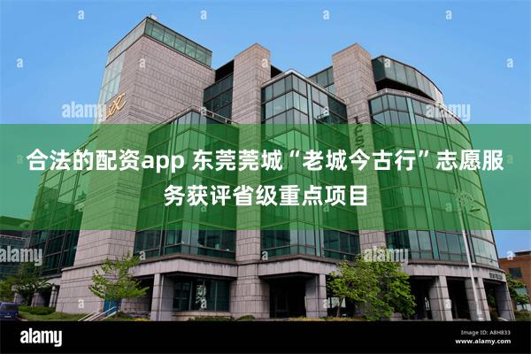 合法的配资app 东莞莞城“老城今古行”志愿服务获评省级重点项目