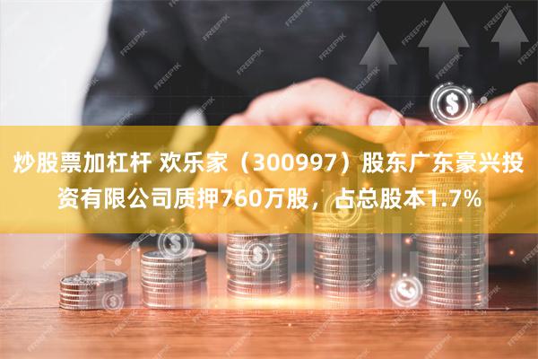 炒股票加杠杆 欢乐家（300997）股东广东豪兴投资有限公司质押760万股，占总股本1.7%