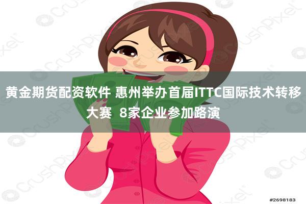 黄金期货配资软件 惠州举办首届ITTC国际技术转移大赛  8家企业参加路演