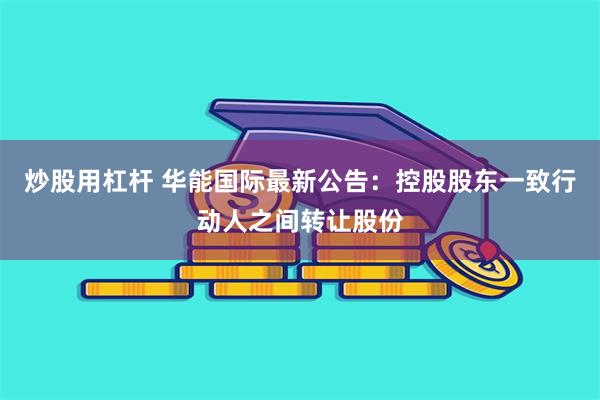 炒股用杠杆 华能国际最新公告：控股股东一致行动人之间转让股份