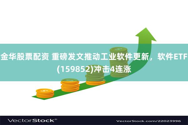 金华股票配资 重磅发文推动工业软件更新，软件ETF(159852)冲击4连涨